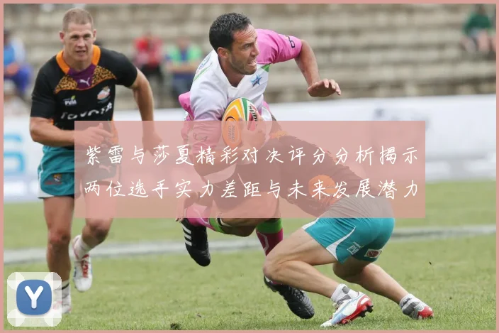 紫雷与莎夏精彩对决评分分析揭示两位选手实力差距与未来发展潜力