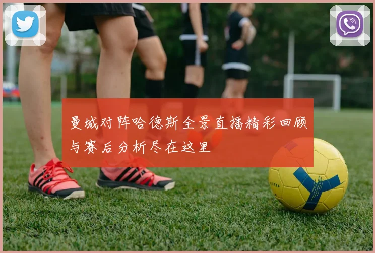 曼城对阵哈德斯全景直播精彩回顾与赛后分析尽在这里