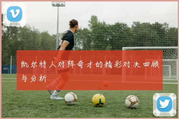 凯尔特人对阵奇才的精彩对决回顾与分析