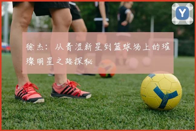 徐杰：从青涩新星到篮球场上的璀璨明星之路探秘